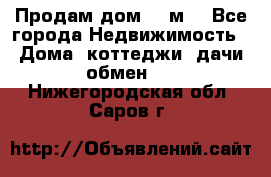 Продам дом 180м3 - Все города Недвижимость » Дома, коттеджи, дачи обмен   . Нижегородская обл.,Саров г.